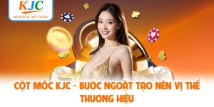 Cột Mốc KJC - Bước Ngoặt Tạo Nên Vị Thế Thương Hiệu