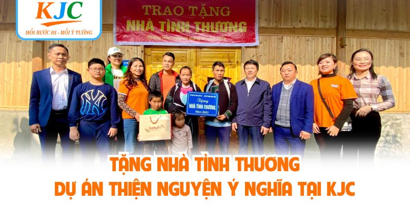 Tặng Nhà Tình Thương - Dự Án Thiện Nguyện Ý Nghĩa Tại KJC